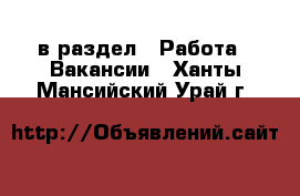  в раздел : Работа » Вакансии . Ханты-Мансийский,Урай г.